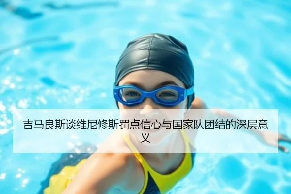 吉马良斯谈维尼修斯罚点信心与国家队团结的深层意义